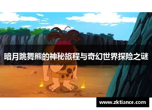 暗月跳舞熊的神秘旅程与奇幻世界探险之谜 暗月跳舞熊的神秘旅程与奇幻世界探险之谜